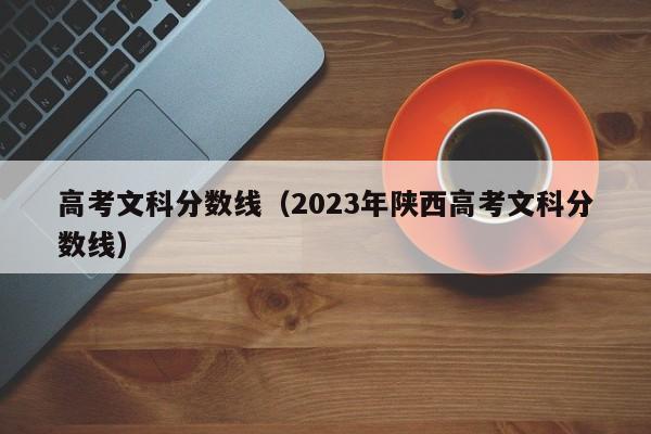 高考文科分数线（2023年陕西高考文科分数线）