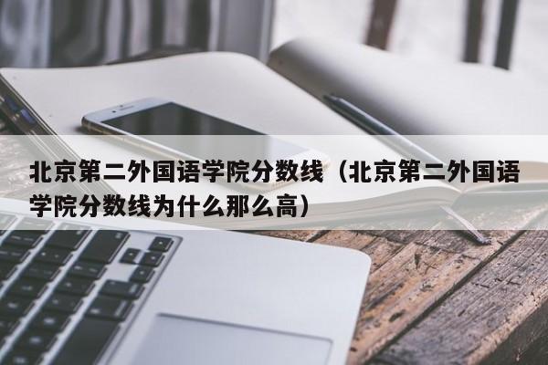 北京第二外国语学院分数线（北京第二外国语学院分数线为什么那么高）