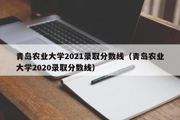 青岛农业大学2021录取分数线（青岛农业大学2020录取分数线）