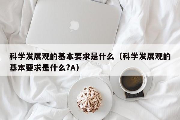 科学发展观的基本要求是什么（科学发展观的基本要求是什么?A）