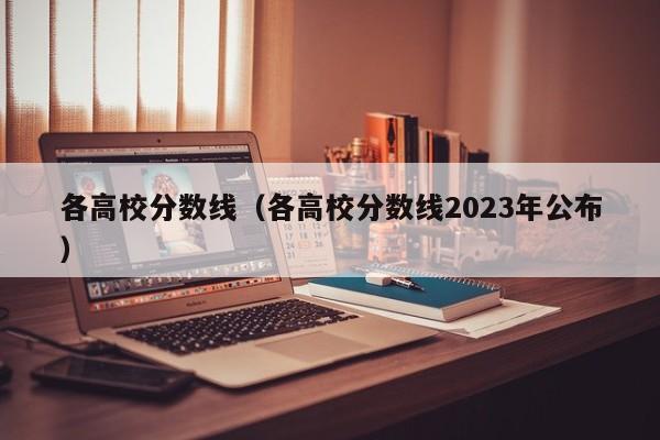 各高校分数线（各高校分数线2023年公布）