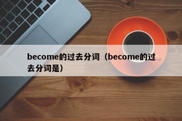 become的过去分词（become的过去分词是）