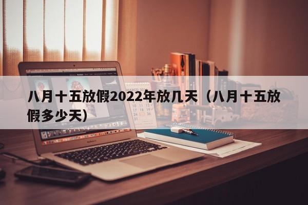 八月十五放假2022年放几天（八月十五放假多少天）