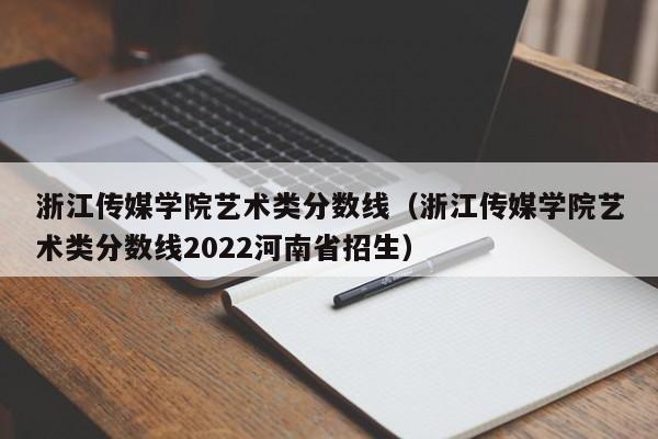 浙江传媒学院艺术类分数线（浙江传媒学院艺术类分数线2022河南省招生）