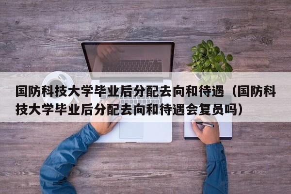 国防科技大学毕业后分配去向和待遇（国防科技大学毕业后分配去向和待遇会复员吗）