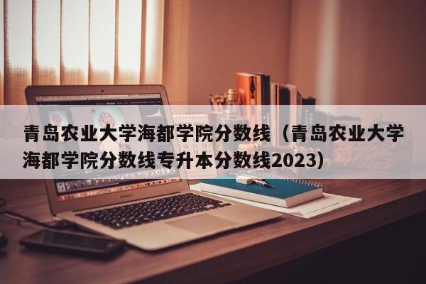 青岛农业大学海都学院分数线（青岛农业大学海都学院分数线专升本分数线2023）