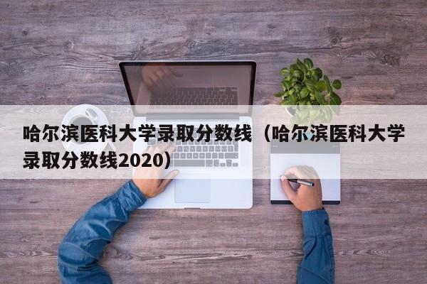 哈尔滨医科大学录取分数线（哈尔滨医科大学录取分数线2020）