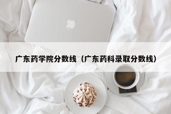 广东药学院分数线（广东药科录取分数线）