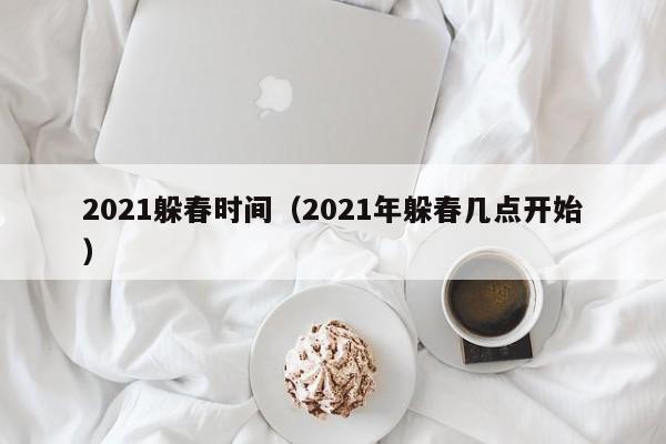 2021躲春时间（2021年躲春几点开始）