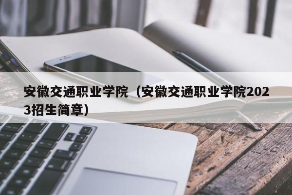 安徽交通职业学院（安徽交通职业学院2023招生简章）