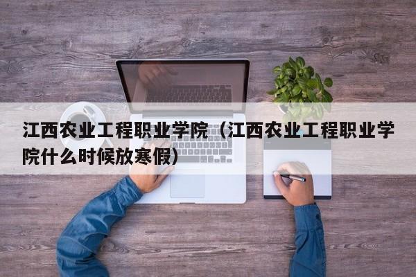 江西农业工程职业学院（江西农业工程职业学院什么时候放寒假）