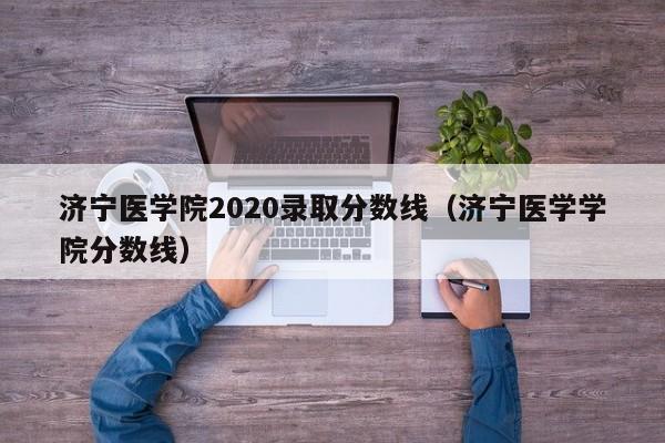 济宁医学院2020录取分数线（济宁医学学院分数线）