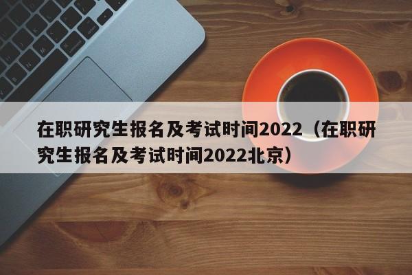 在职研究生报名及考试时间2022（在职研究生报名及考试时间2022北京）