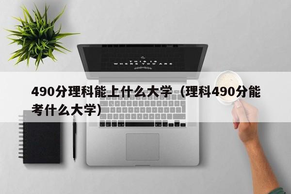 490分理科能上什么大学（理科490分能考什么大学）