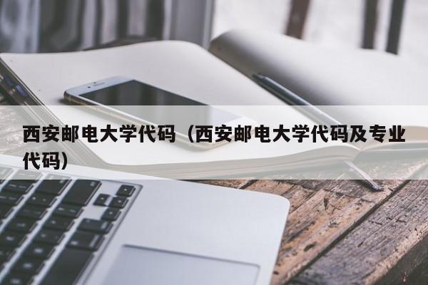 西安邮电大学代码（西安邮电大学代码及专业代码）