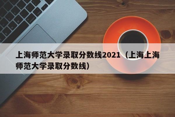 上海师范大学录取分数线2021（上海上海师范大学录取分数线）