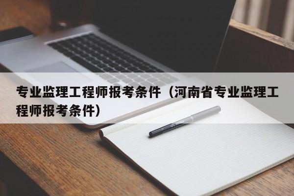 专业监理工程师报考条件（河南省专业监理工程师报考条件）