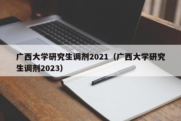 广西大学研究生调剂2021（广西大学研究生调剂2023）