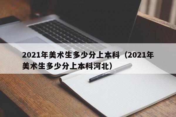 2021年美术生多少分上本科（2021年美术生多少分上本科河北）