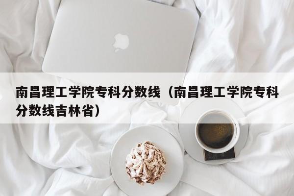 南昌理工学院专科分数线（南昌理工学院专科分数线吉林省）