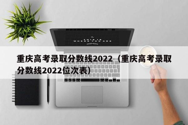 重庆高考录取分数线2022（重庆高考录取分数线2022位次表）