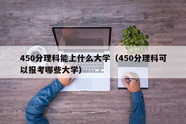 450分理科能上什么大学（450分理科可以报考哪些大学）