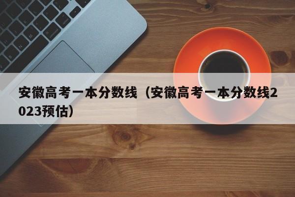 安徽高考一本分数线（安徽高考一本分数线2023预估）