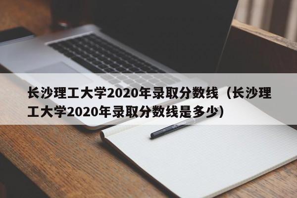 长沙理工大学2020年录取分数线（长沙理工大学2020年录取分数线是多少）