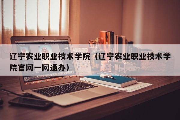 辽宁农业职业技术学院（辽宁农业职业技术学院官网一网通办）