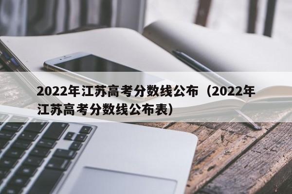 2022年江苏高考分数线公布（2022年江苏高考分数线公布表）