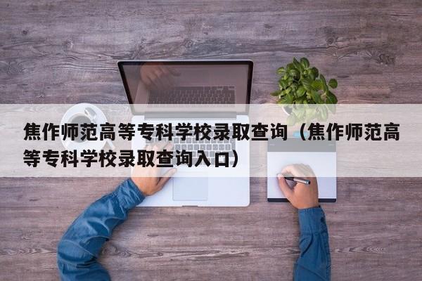 焦作师范高等专科学校录取查询（焦作师范高等专科学校录取查询入口）