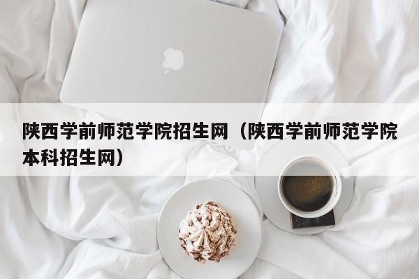 陕西学前师范学院招生网（陕西学前师范学院本科招生网）