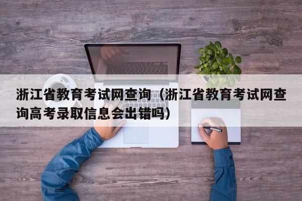 浙江省教育考试网查询（浙江省教育考试网查询高考录取信息会出错吗）