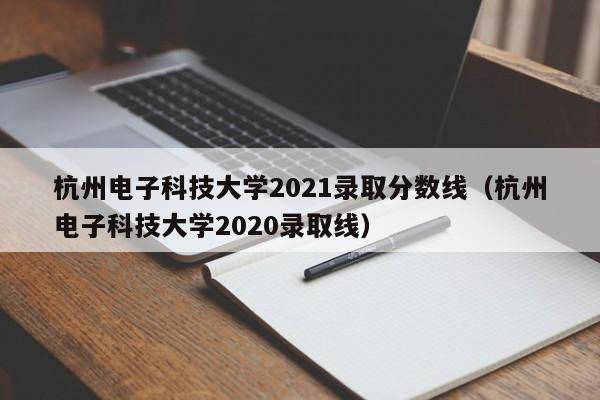 杭州电子科技大学2021录取分数线（杭州电子科技大学2020录取线）