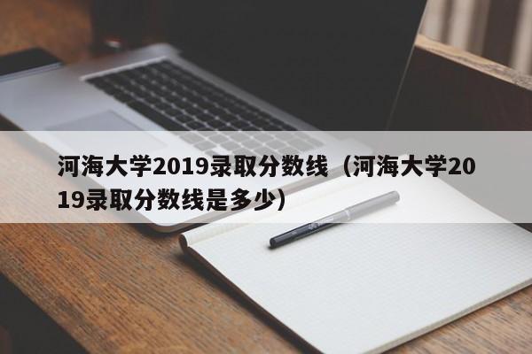 河海大学2019录取分数线（河海大学2019录取分数线是多少）