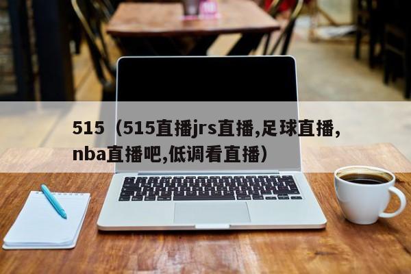 515（515直播jrs直播,足球直播,nba直播吧,低调看直播）