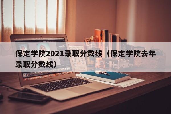 保定学院2021录取分数线（保定学院去年录取分数线）