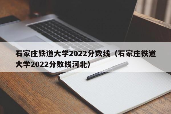 石家庄铁道大学2022分数线（石家庄铁道大学2022分数线河北）