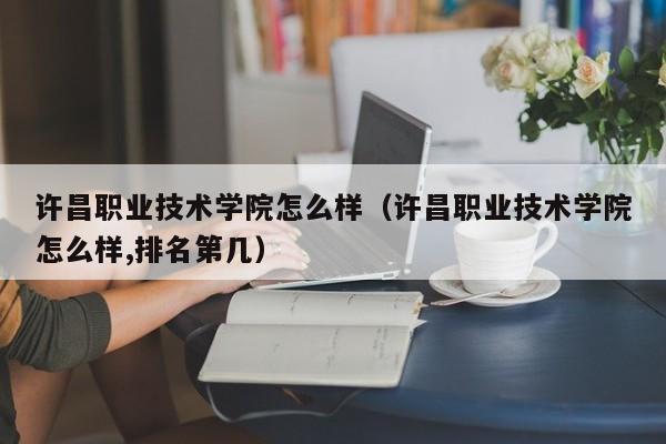 许昌职业技术学院怎么样（许昌职业技术学院怎么样,排名第几）