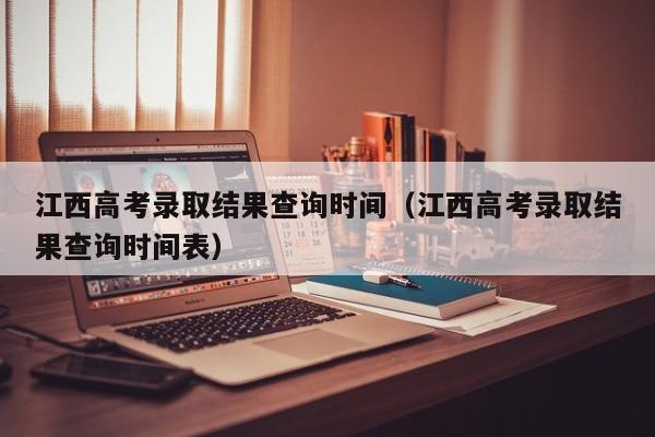 江西高考录取结果查询时间（江西高考录取结果查询时间表）