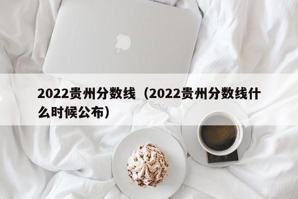 2022贵州分数线（2022贵州分数线什么时候公布）