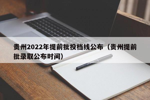 贵州2022年提前批投档线公布（贵州提前批录取公布时间）