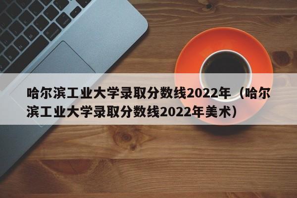 哈尔滨工业大学录取分数线2022年（哈尔滨工业大学录取分数线2022年美术）