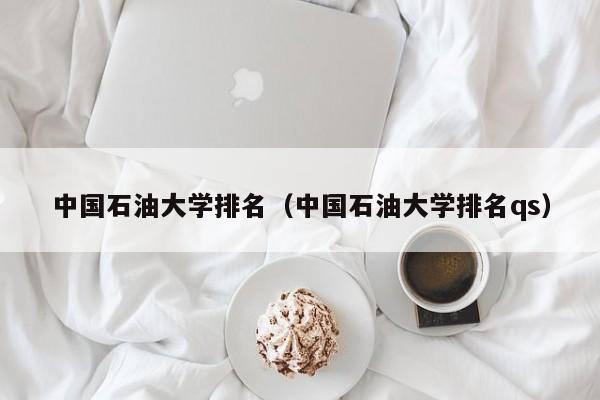 中国石油大学排名（中国石油大学排名qs）