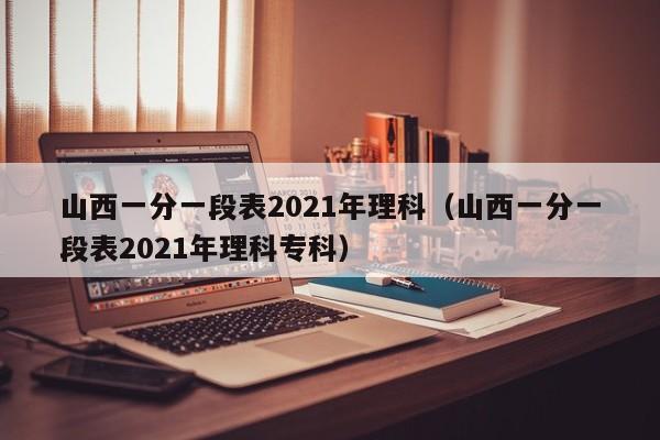 山西一分一段表2021年理科（山西一分一段表2021年理科专科）