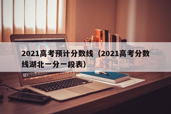 2021高考预计分数线（2021高考分数线湖北一分一段表）