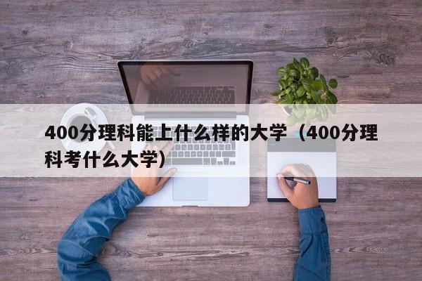 400分理科能上什么样的大学（400分理科考什么大学）