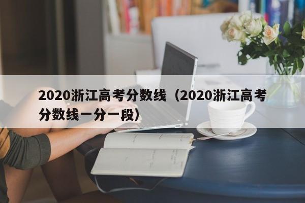 2020浙江高考分数线（2020浙江高考分数线一分一段）