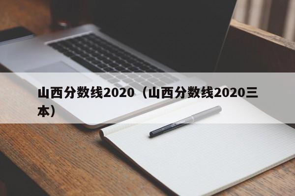 山西分数线2020（山西分数线2020三本）