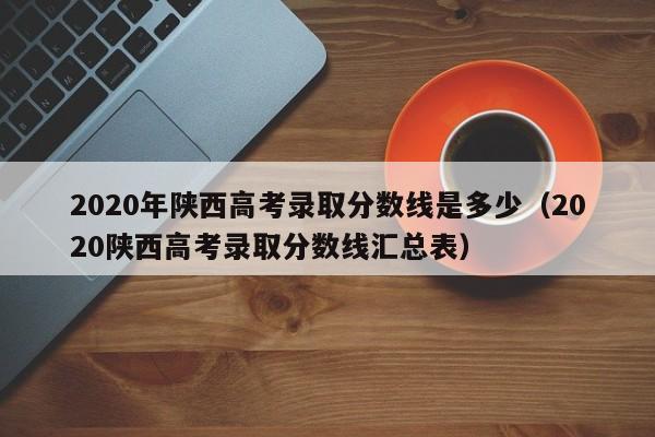 2020年陕西高考录取分数线是多少（2020陕西高考录取分数线汇总表）